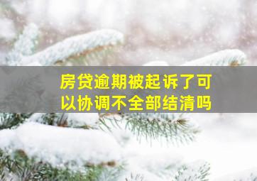 房贷逾期被起诉了可以协调不全部结清吗