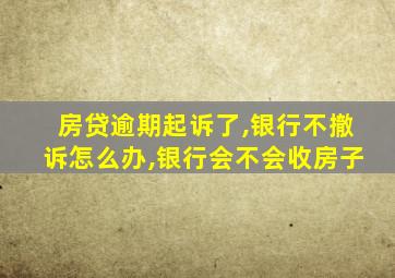 房贷逾期起诉了,银行不撤诉怎么办,银行会不会收房子