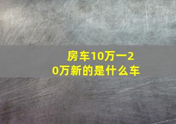 房车10万一20万新的是什么车