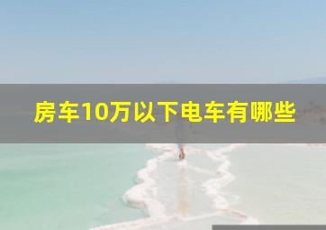 房车10万以下电车有哪些