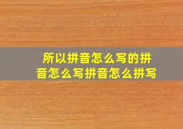 所以拼音怎么写的拼音怎么写拼音怎么拼写