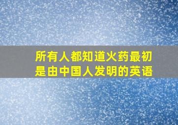 所有人都知道火药最初是由中国人发明的英语