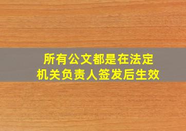 所有公文都是在法定机关负责人签发后生效