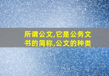 所谓公文,它是公务文书的简称,公文的种类