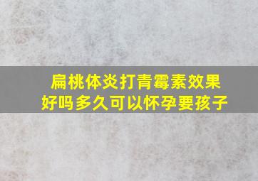 扁桃体炎打青霉素效果好吗多久可以怀孕要孩子