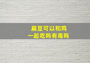 扁豆可以和鸡一起吃吗有毒吗