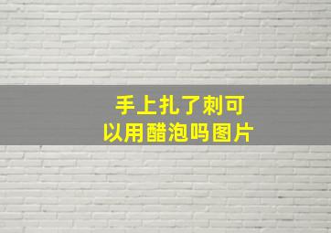 手上扎了刺可以用醋泡吗图片