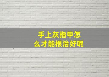 手上灰指甲怎么才能根治好呢