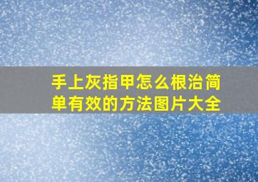 手上灰指甲怎么根治简单有效的方法图片大全