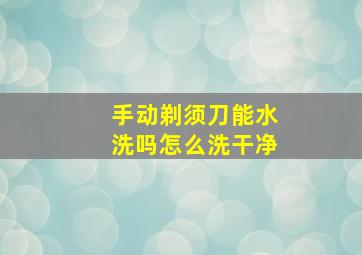 手动剃须刀能水洗吗怎么洗干净