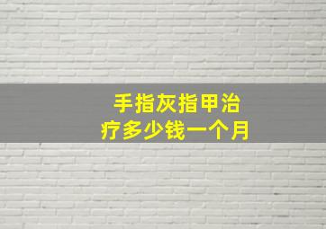 手指灰指甲治疗多少钱一个月