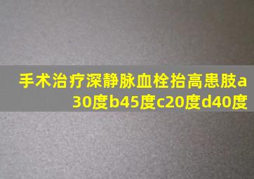 手术治疗深静脉血栓抬高患肢a30度b45度c20度d40度