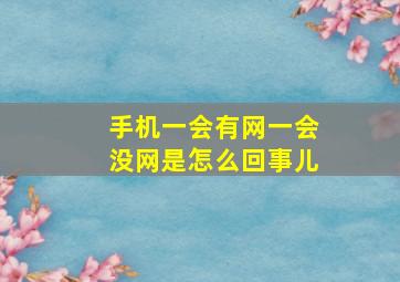 手机一会有网一会没网是怎么回事儿