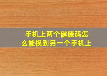 手机上两个健康码怎么能换到另一个手机上