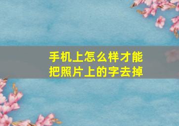 手机上怎么样才能把照片上的字去掉