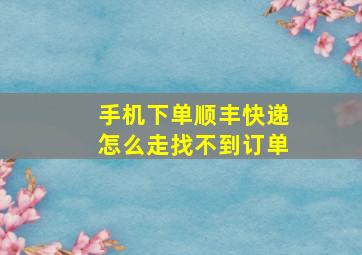 手机下单顺丰快递怎么走找不到订单