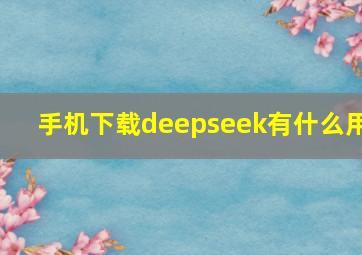 手机下载deepseek有什么用