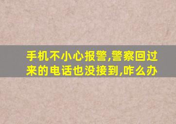 手机不小心报警,警察回过来的电话也没接到,咋么办