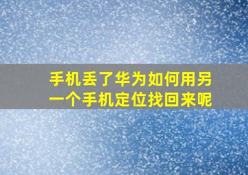 手机丢了华为如何用另一个手机定位找回来呢