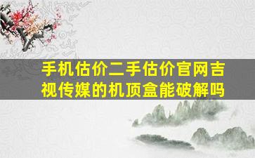 手机估价二手估价官网吉视传媒的机顶盒能破解吗