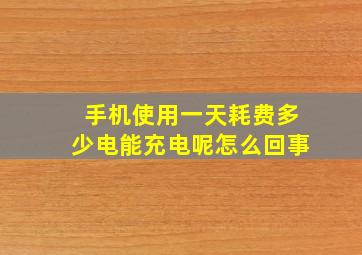 手机使用一天耗费多少电能充电呢怎么回事