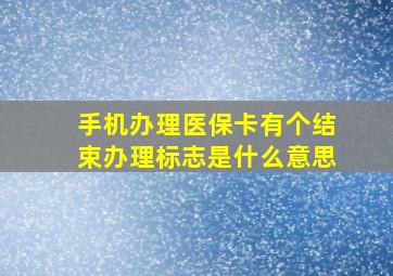 手机办理医保卡有个结束办理标志是什么意思