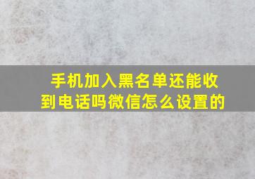 手机加入黑名单还能收到电话吗微信怎么设置的