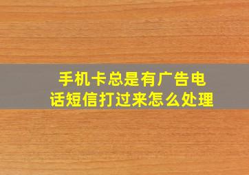 手机卡总是有广告电话短信打过来怎么处理