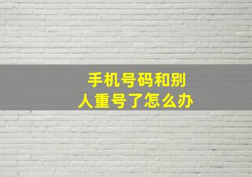 手机号码和别人重号了怎么办