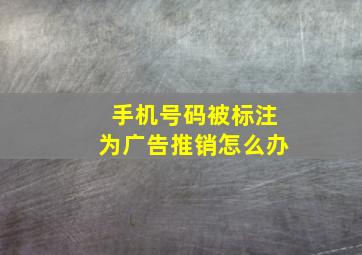 手机号码被标注为广告推销怎么办