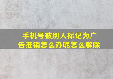 手机号被别人标记为广告推销怎么办呢怎么解除