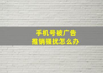 手机号被广告推销骚扰怎么办