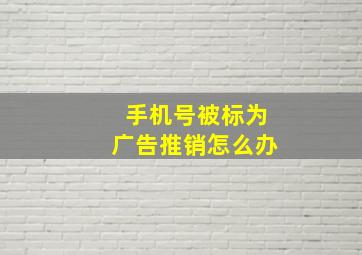 手机号被标为广告推销怎么办