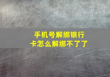 手机号解绑银行卡怎么解绑不了了