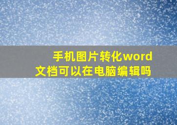 手机图片转化word文档可以在电脑编辑吗