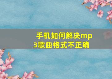 手机如何解决mp3歌曲格式不正确