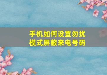 手机如何设置勿扰模式屏蔽来电号码