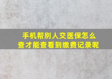 手机帮别人交医保怎么查才能查看到缴费记录呢