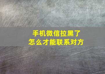 手机微信拉黑了怎么才能联系对方