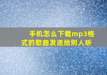 手机怎么下载mp3格式的歌曲发送给别人听