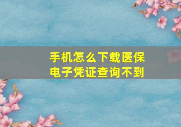 手机怎么下载医保电子凭证查询不到