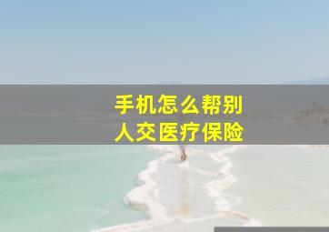 手机怎么帮别人交医疗保险