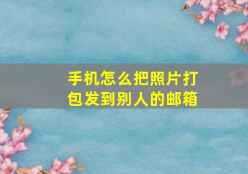 手机怎么把照片打包发到别人的邮箱