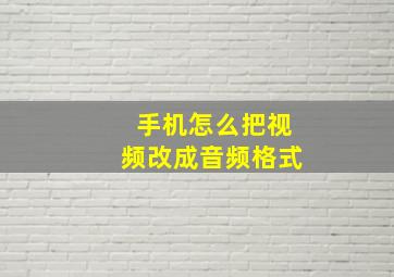 手机怎么把视频改成音频格式