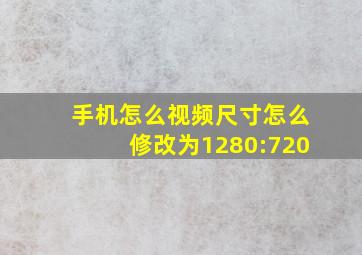 手机怎么视频尺寸怎么修改为1280:720