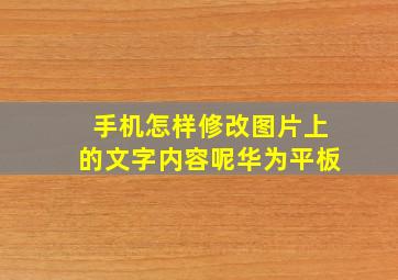 手机怎样修改图片上的文字内容呢华为平板