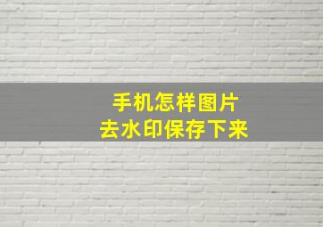 手机怎样图片去水印保存下来