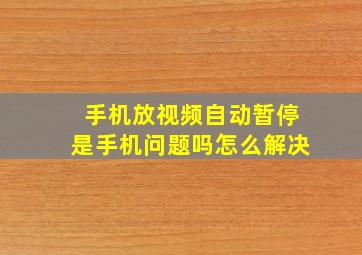 手机放视频自动暂停是手机问题吗怎么解决