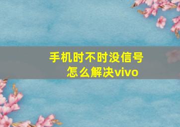 手机时不时没信号怎么解决vivo