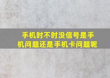 手机时不时没信号是手机问题还是手机卡问题呢